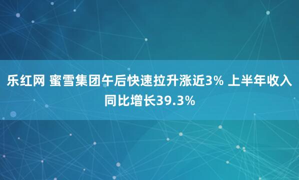 乐红网 蜜雪集团午后快速拉升涨近3% 上半年收入同比增长39.3%