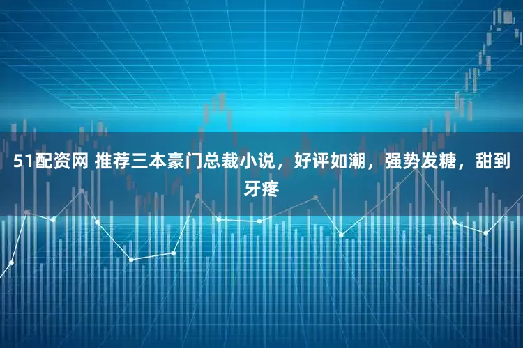 51配资网 推荐三本豪门总裁小说，好评如潮，强势发糖，甜到牙疼
