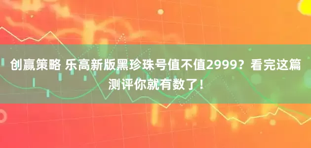 创赢策略 乐高新版黑珍珠号值不值2999？看完这篇测评你就有数了！