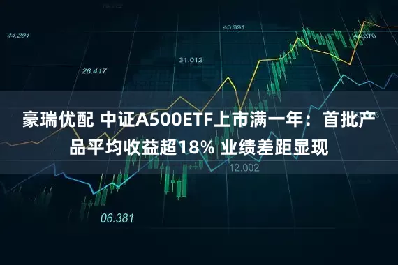 豪瑞优配 中证A500ETF上市满一年：首批产品平均收益超18% 业绩差距显现