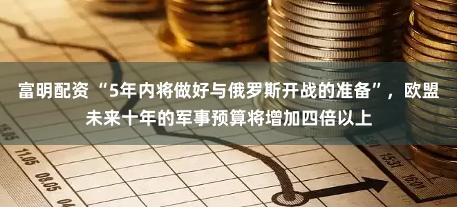 富明配资 “5年内将做好与俄罗斯开战的准备”，欧盟未来十年的军事预算将增加四倍以上
