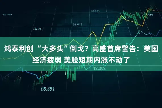鸿泰利创 “大多头”倒戈？高盛首席警告：美国经济疲弱 美股短期内涨不动了