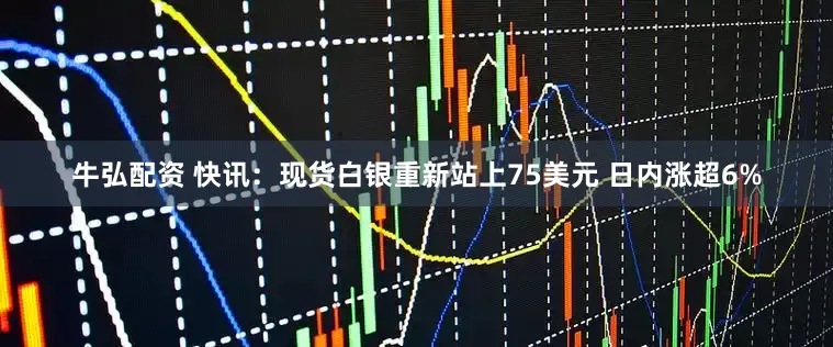 牛弘配资 快讯：现货白银重新站上75美元 日内涨超6%