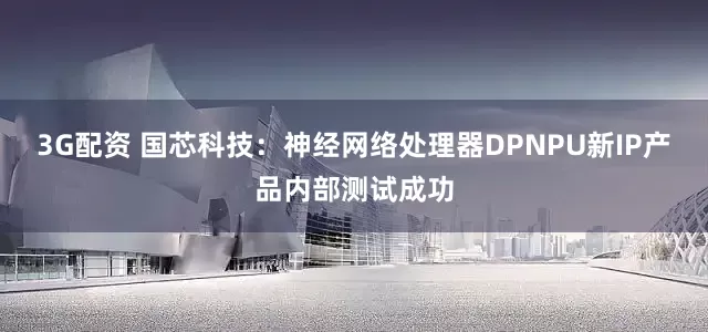 3G配资 国芯科技：神经网络处理器DPNPU新IP产品内部测试成功