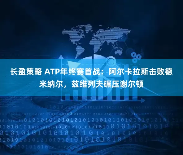 长盈策略 ATP年终赛首战：阿尔卡拉斯击败德米纳尔，兹维列夫碾压谢尔顿