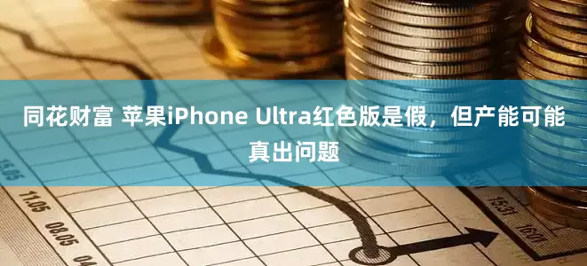 同花财富 苹果iPhone Ultra红色版是假，但产能可能真出问题